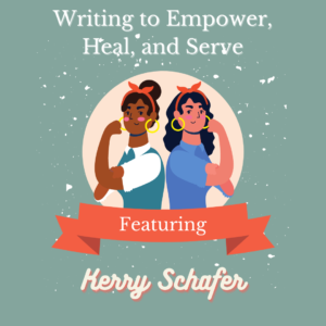 Writing to Empower, Heal, and Serve Featuring Kerry Schafer