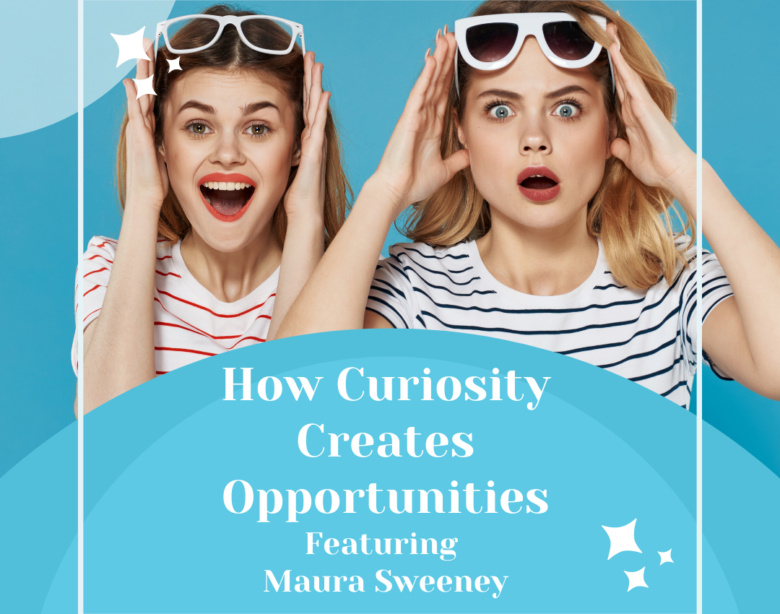 How Curiosity Creates Opportunities Featuring Maura Sweeney