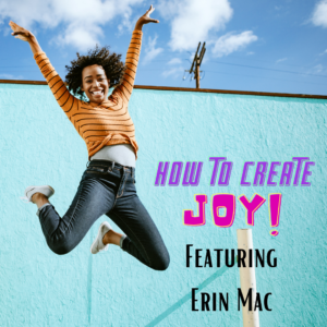 How to Create Joy Featuring Erin Mac