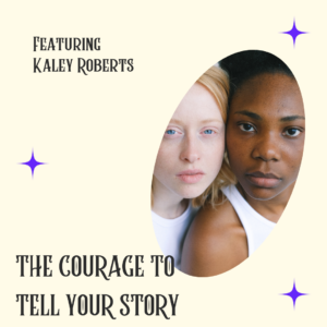 The Courage To Tell Your Story Featuring Kaley Roberts